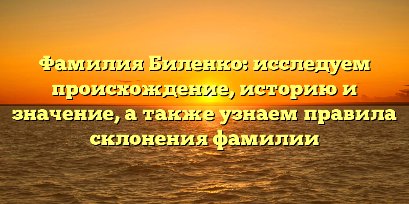 Фамилия Биленко: исследуем происхождение, историю и значение, а также узнаем правила склонения фамилии