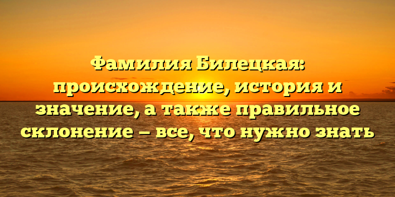Фамилия Билецкая: происхождение, история и значение, а также правильное склонение — все, что нужно знать