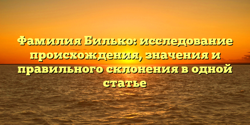 Фамилия Билько: исследование происхождения, значения и правильного склонения в одной статье