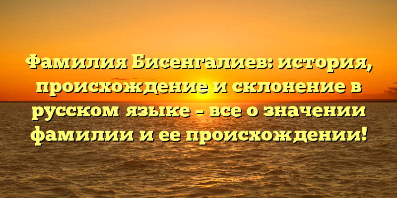 Фамилия Бисенгалиев: история, происхождение и склонение в русском языке – все о значении фамилии и ее происхождении!