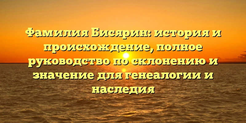 Фамилия Бисярин: история и происхождение, полное руководство по склонению и значение для генеалогии и наследия Фамилия Бисярин: история и происхождение, полное руководство по склонению и значение для генеалогии и наследия