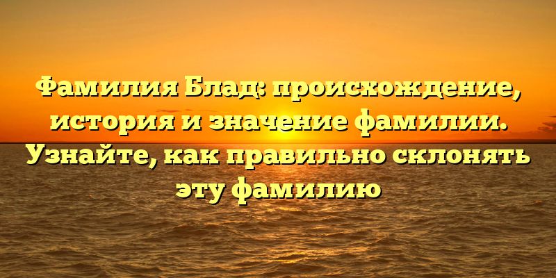 Фамилия Блад: происхождение, история и значение фамилии. Узнайте, как правильно склонять эту фамилию