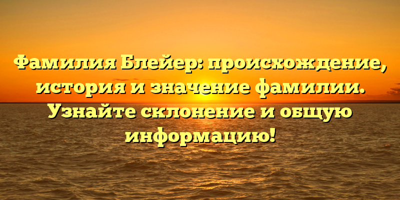 Фамилия Блейер: происхождение, история и значение фамилии. Узнайте склонение и общую информацию!