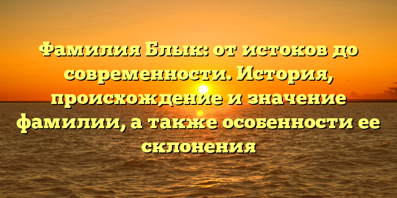 Фамилия Блык: от истоков до современности. История, происхождение и значение фамилии, а также особенности ее склонения
