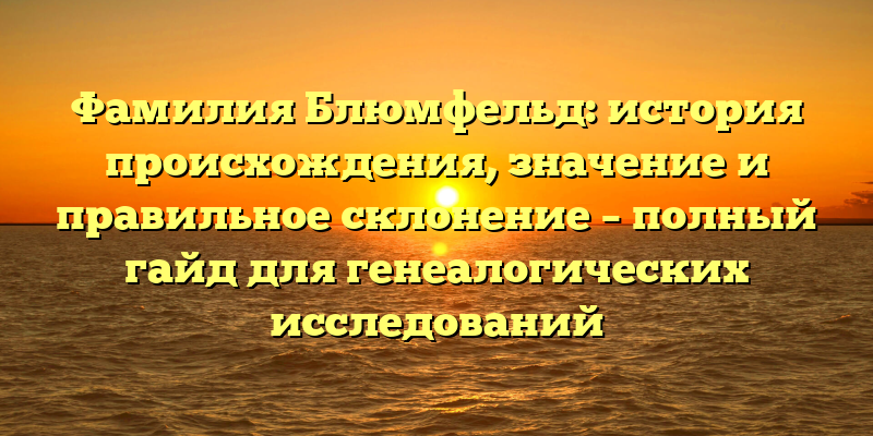 Фамилия Блюмфельд: история происхождения, значение и правильное склонение – полный гайд для генеалогических исследований