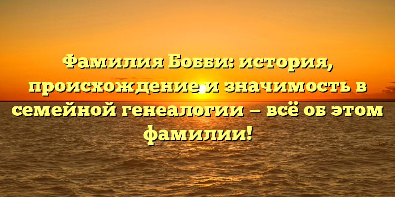 Фамилия Бобби: история, происхождение и значимость в семейной генеалогии — всё об этом фамилии!