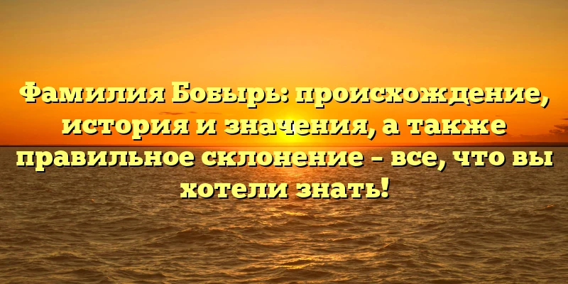 Фамилия Бобырь: происхождение, история и значения, а также правильное склонение – все, что вы хотели знать! Фамилия Бобырь: происхождение, история и значения, а также правильное склонение – все, что вы хотели знать!