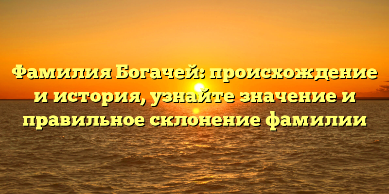 Фамилия Богачей: происхождение и история, узнайте значение и правильное склонение фамилии