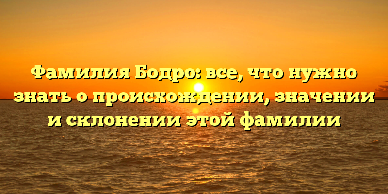 Фамилия Бодро: все, что нужно знать о происхождении, значении и склонении этой фамилии