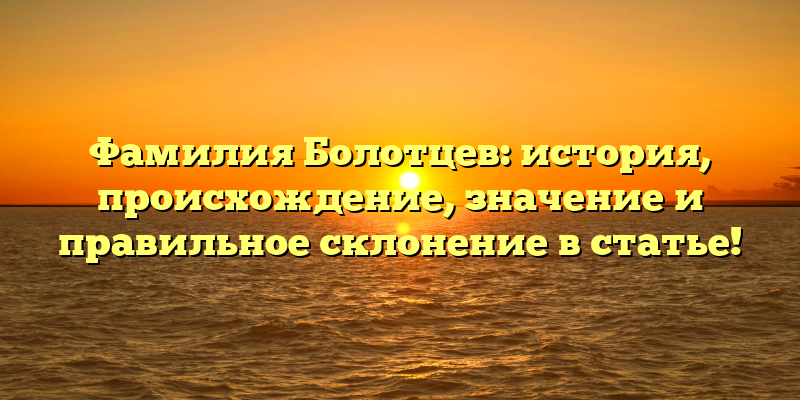Фамилия Болотцев: история, происхождение, значение и правильное склонение в статье!