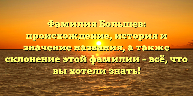 Фамилия Большев: происхождение, история и значение названия, а также склонение этой фамилии – всё, что вы хотели знать!