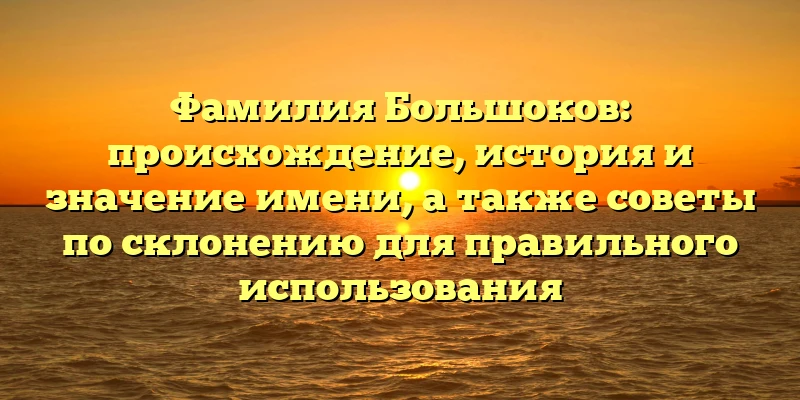 Фамилия Большоков: происхождение, история и значение имени, а также советы по склонению для правильного использования Фамилия Большоков: происхождение, история и значение имени, а также советы по склонению для правильного использования