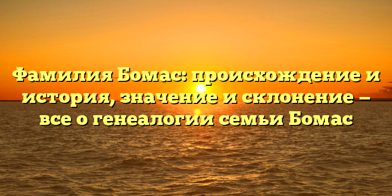 Фамилия Бомас: происхождение и история, значение и склонение — все о генеалогии семьи Бомас
