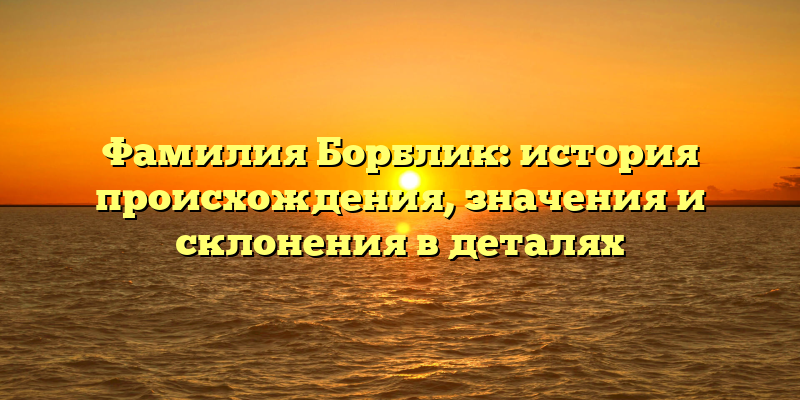 Фамилия Борблик: история происхождения, значения и склонения в деталях