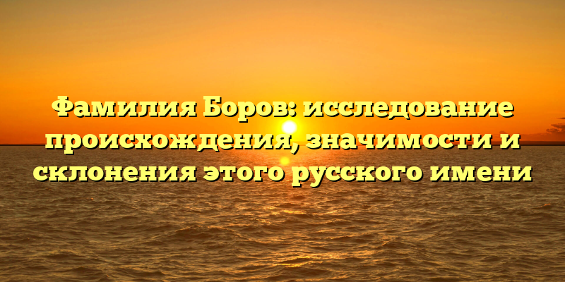 Фамилия Боров: исследование происхождения, значимости и склонения этого русского имени