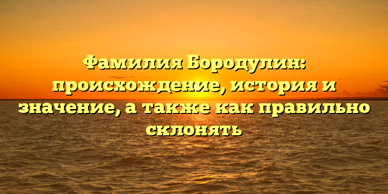 Фамилия Бородулин: происхождение, история и значение, а также как правильно склонять