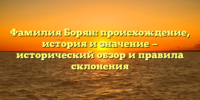 Фамилия Борян: происхождение, история и значение — исторический обзор и правила склонения