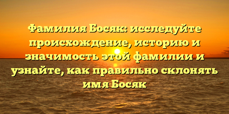 Фамилия Босяк: исследуйте происхождение, историю и значимость этой фамилии и узнайте, как правильно склонять имя Босяк