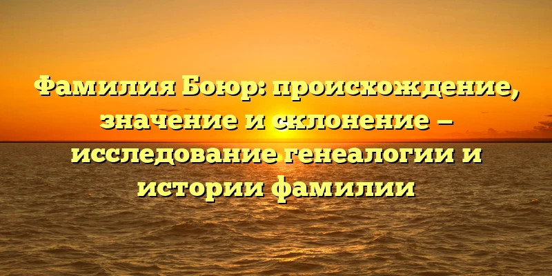Фамилия Боюр: происхождение, значение и склонение — исследование генеалогии и истории фамилии Фамилия Боюр: происхождение, значение и склонение — исследование генеалогии и истории фамилии
