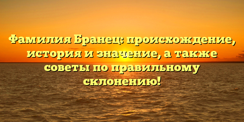 Фамилия Бранец: происхождение, история и значение, а также советы по правильному склонению!
