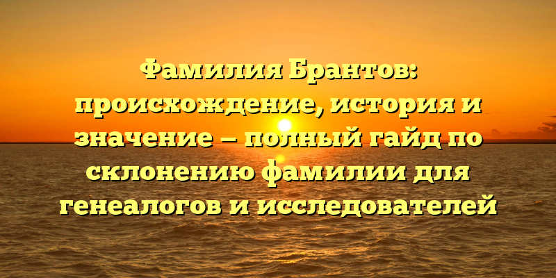 Фамилия Брантов: происхождение, история и значение — полный гайд по склонению фамилии для генеалогов и исследователей