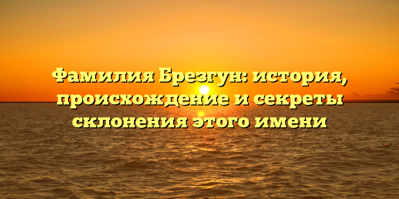 Фамилия Брезгун: история, происхождение и секреты склонения этого имени
