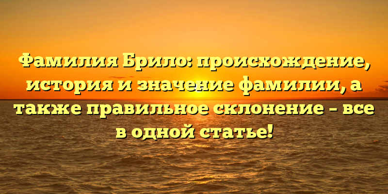 Фамилия Брило: происхождение, история и значение фамилии, а также правильное склонение – все в одной статье!