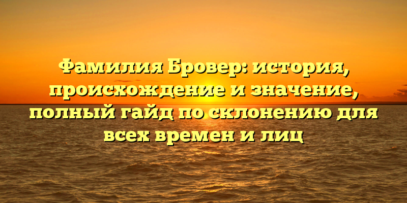 Фамилия Бровер: история, происхождение и значение, полный гайд по склонению для всех времен и лиц
