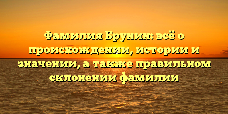 Фамилия Брунин: всё о происхождении, истории и значении, а также правильном склонении фамилии
