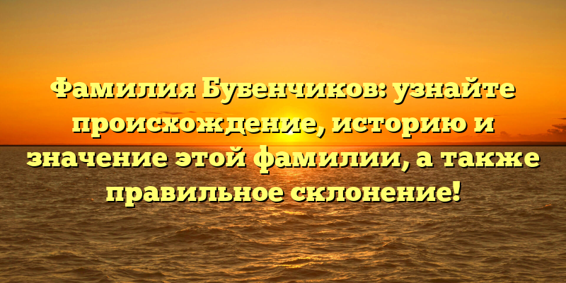 Фамилия Бубенчиков: узнайте происхождение, историю и значение этой фамилии, а также правильное склонение!
