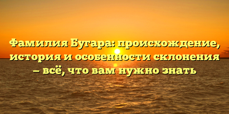 Фамилия Бугара: происхождение, история и особенности склонения — всё, что вам нужно знать