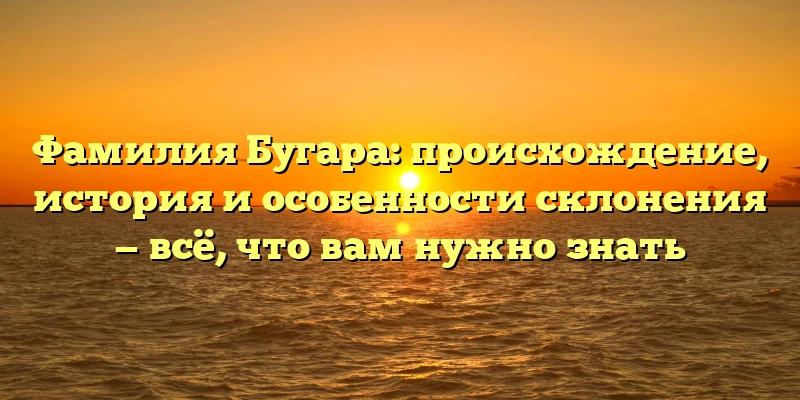 Фамилия Бугара: происхождение, история и особенности склонения — всё, что вам нужно знать Фамилия Бугара: происхождение, история и особенности склонения — всё, что вам нужно знать