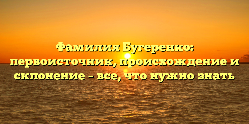 Фамилия Бугеренко: первоисточник, происхождение и склонение – все, что нужно знать