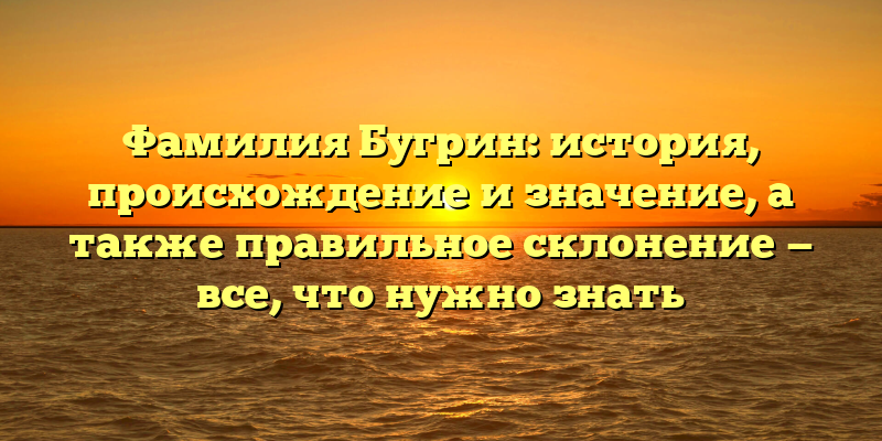 Фамилия Бугрин: история, происхождение и значение, а также правильное склонение — все, что нужно знать