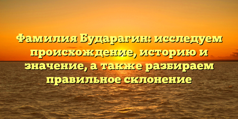 Фамилия Бударагин: исследуем происхождение, историю и значение, а также разбираем правильное склонение