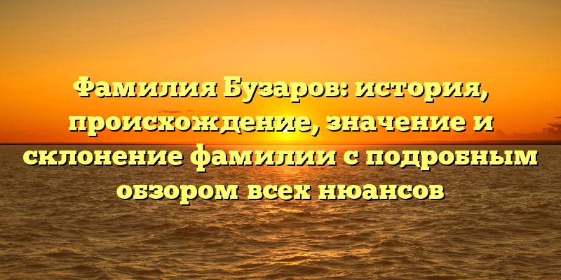 Фамилия Бузаров: история, происхождение, значение и склонение фамилии с подробным обзором всех нюансов