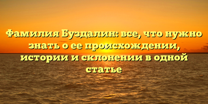 Фамилия Буздалин: все, что нужно знать о ее происхождении, истории и склонении в одной статье