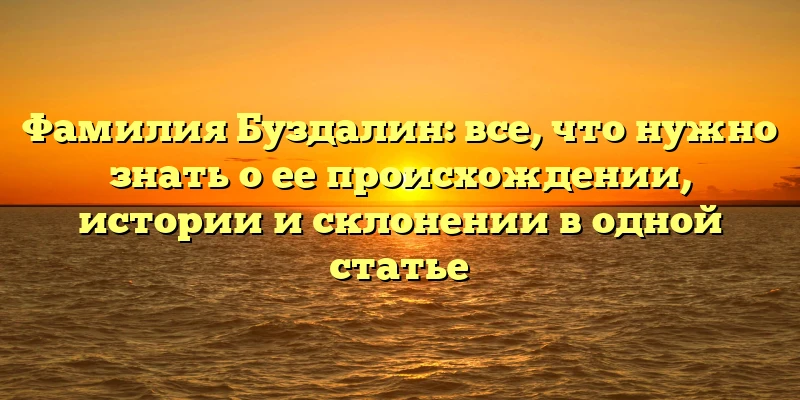 Фамилия Буздалин: все, что нужно знать о ее происхождении, истории и склонении в одной статье