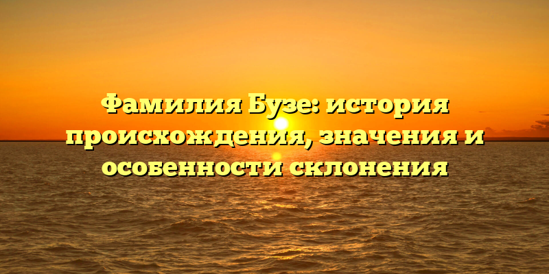 Фамилия Бузе: история происхождения, значения и особенности склонения
