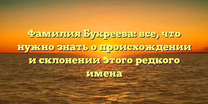 Фамилия Букреева: все, что нужно знать о происхождении и склонении этого редкого имена Фамилия Букреева: все, что нужно знать о происхождении и склонении этого редкого имена