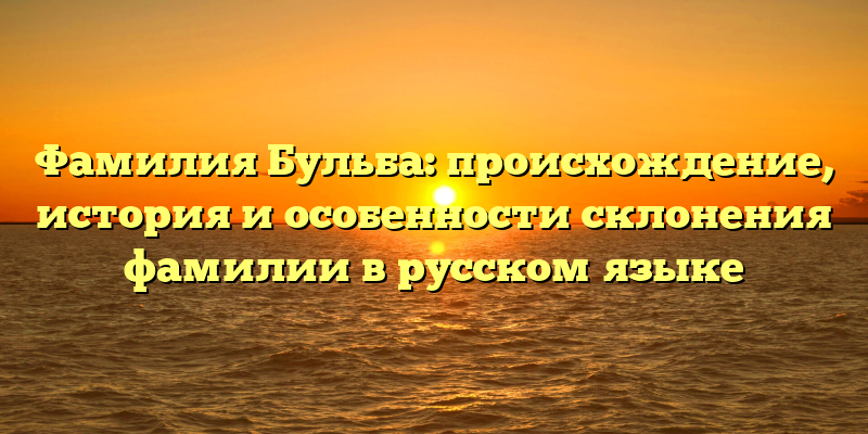 Фамилия Бульба: происхождение, история и особенности склонения фамилии в русском языке