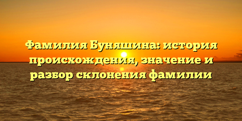 Фамилия Буняшина: история происхождения, значение и разбор склонения фамилии