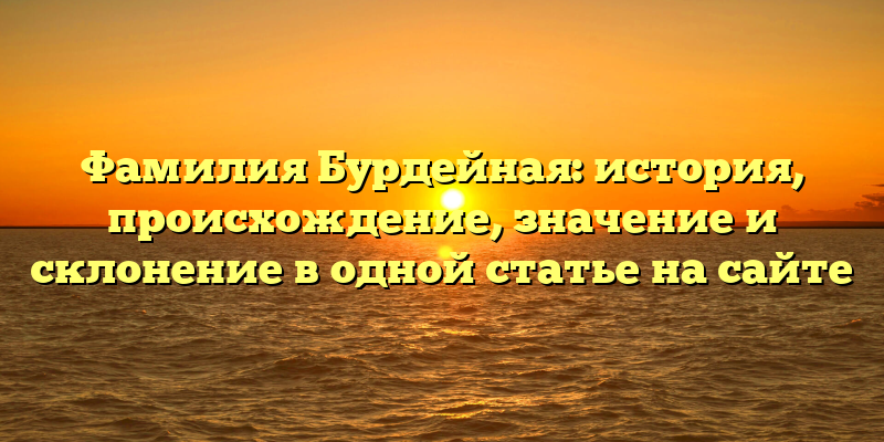 Фамилия Бурдейная: история, происхождение, значение и склонение в одной статье на сайте
