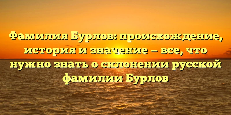 Фамилия Бурлов: происхождение, история и значение — все, что нужно знать о склонении русской фамилии Бурлов