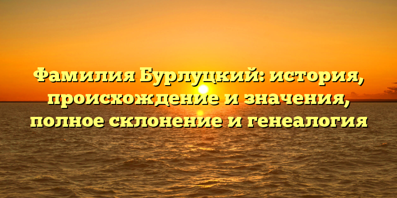Фамилия Бурлуцкий: история, происхождение и значения, полное склонение и генеалогия