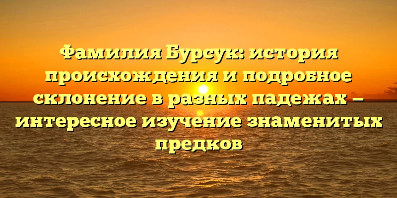Фамилия Бурсук: история происхождения и подробное склонение в разных падежах — интересное изучение знаменитых предков Фамилия Бурсук: история происхождения и подробное склонение в разных падежах — интересное изучение знаменитых предков