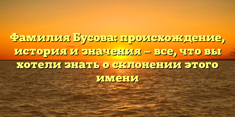 Фамилия Бусова: происхождение, история и значения — все, что вы хотели знать о склонении этого имени