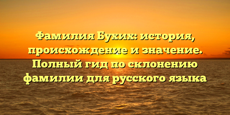 Фамилия Бухих: история, происхождение и значение. Полный гид по склонению фамилии для русского языка
