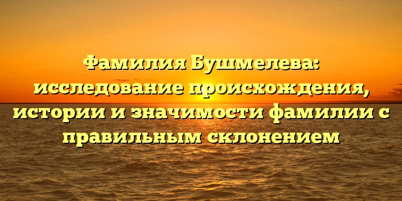 Фамилия Бушмелева: исследование происхождения, истории и значимости фамилии с правильным склонением Фамилия Бушмелева: исследование происхождения, истории и значимости фамилии с правильным склонением