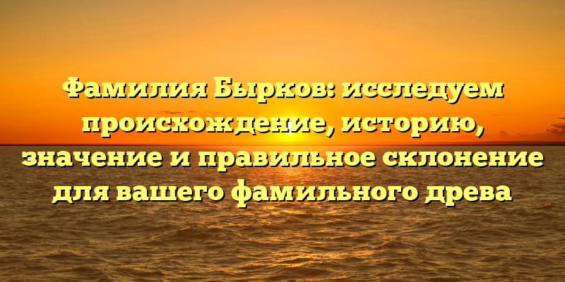 Фамилия Бырков: исследуем происхождение, историю, значение и правильное склонение для вашего фамильного древа